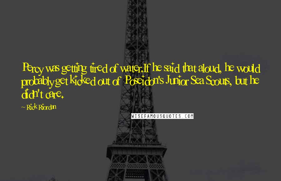 Rick Riordan Quotes: Percy was getting tired of water.If he said that aloud, he would probably get kicked out of Poseidon's Junior Sea Scouts, but he didn't care.