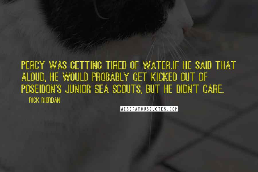 Rick Riordan Quotes: Percy was getting tired of water.If he said that aloud, he would probably get kicked out of Poseidon's Junior Sea Scouts, but he didn't care.