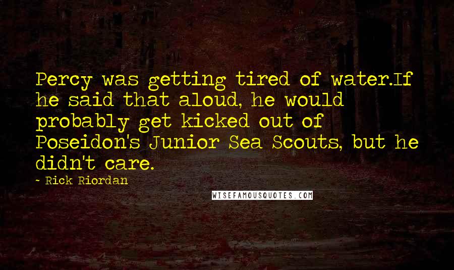 Rick Riordan Quotes: Percy was getting tired of water.If he said that aloud, he would probably get kicked out of Poseidon's Junior Sea Scouts, but he didn't care.