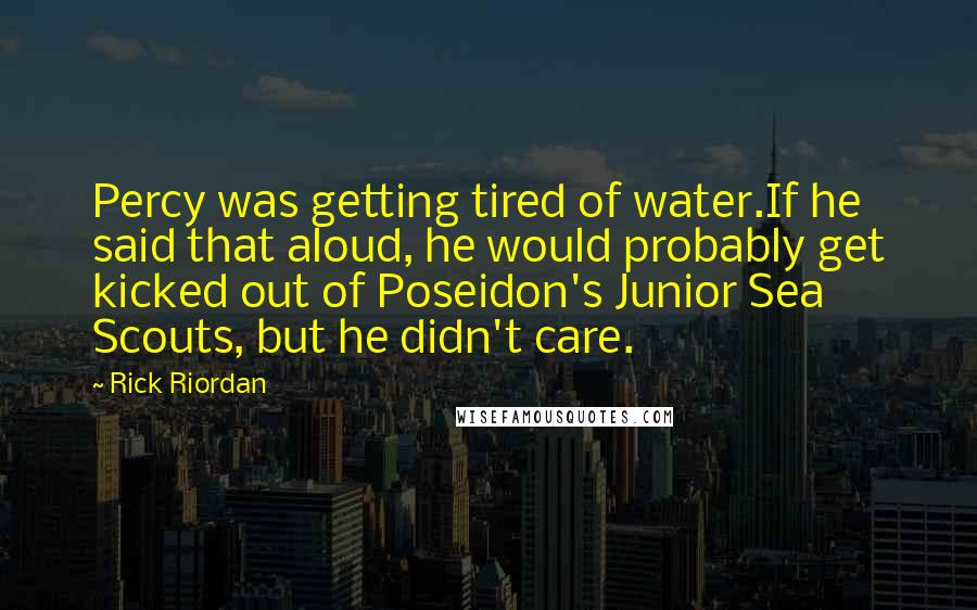 Rick Riordan Quotes: Percy was getting tired of water.If he said that aloud, he would probably get kicked out of Poseidon's Junior Sea Scouts, but he didn't care.