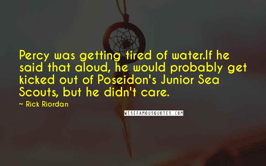 Rick Riordan Quotes: Percy was getting tired of water.If he said that aloud, he would probably get kicked out of Poseidon's Junior Sea Scouts, but he didn't care.