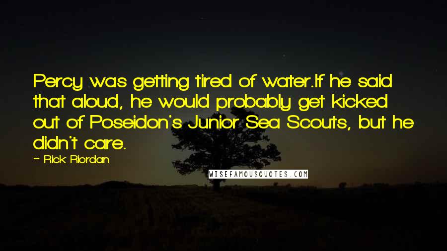 Rick Riordan Quotes: Percy was getting tired of water.If he said that aloud, he would probably get kicked out of Poseidon's Junior Sea Scouts, but he didn't care.