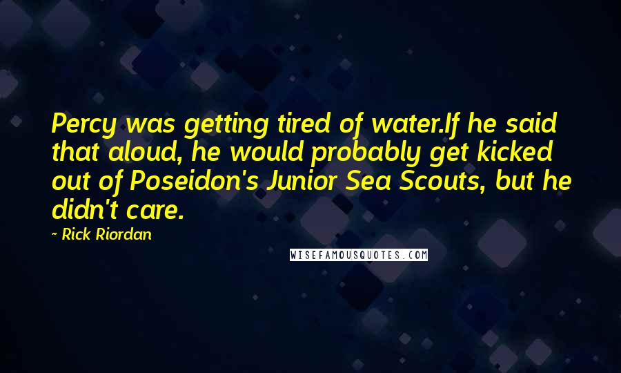 Rick Riordan Quotes: Percy was getting tired of water.If he said that aloud, he would probably get kicked out of Poseidon's Junior Sea Scouts, but he didn't care.