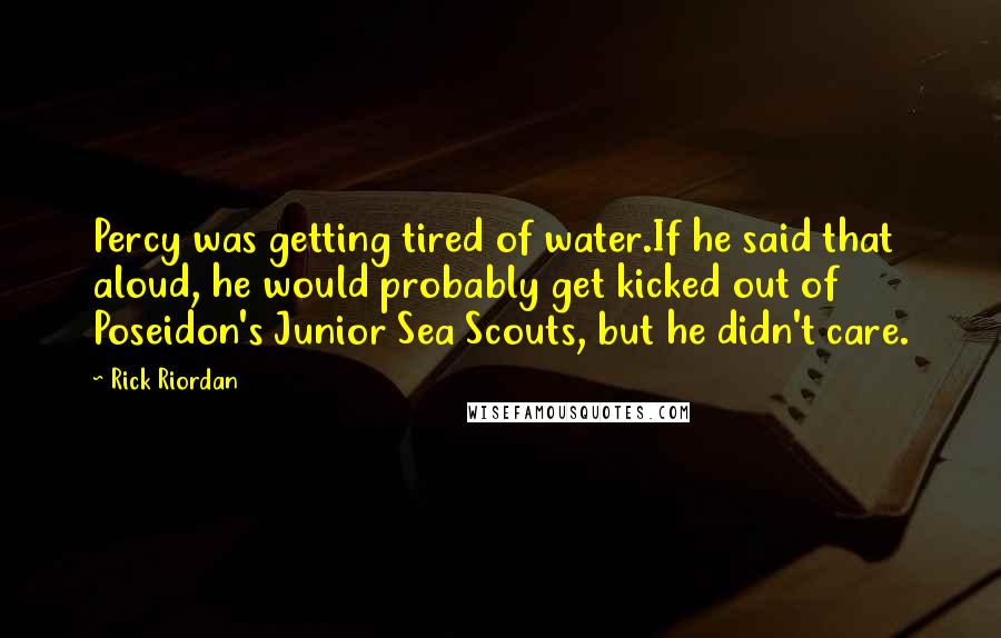 Rick Riordan Quotes: Percy was getting tired of water.If he said that aloud, he would probably get kicked out of Poseidon's Junior Sea Scouts, but he didn't care.