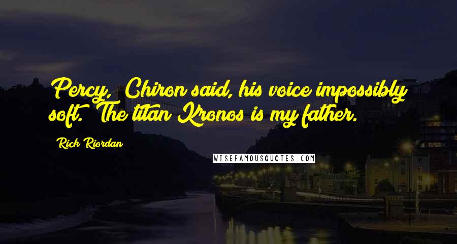 Rick Riordan Quotes: Percy," Chiron said, his voice impossibly soft. "The titan Kronos is my father.