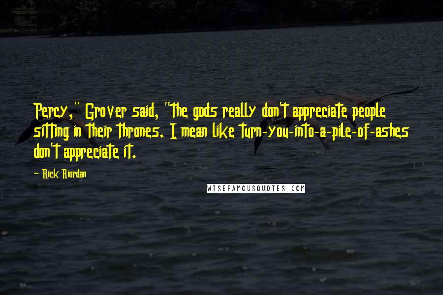 Rick Riordan Quotes: Percy," Grover said, "the gods really don't appreciate people sitting in their thrones. I mean like turn-you-into-a-pile-of-ashes don't appreciate it.