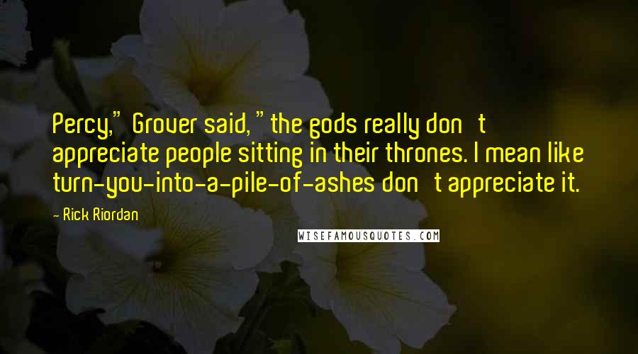 Rick Riordan Quotes: Percy," Grover said, "the gods really don't appreciate people sitting in their thrones. I mean like turn-you-into-a-pile-of-ashes don't appreciate it.