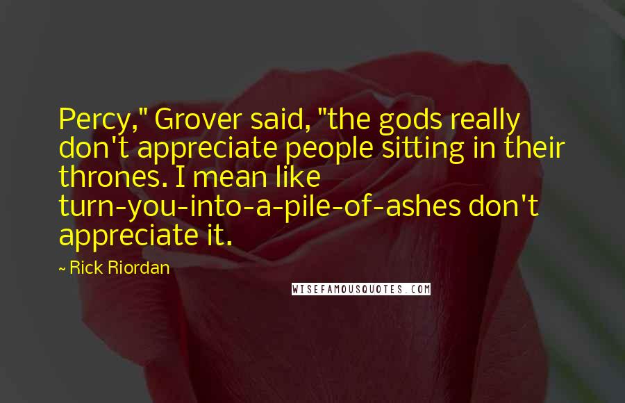 Rick Riordan Quotes: Percy," Grover said, "the gods really don't appreciate people sitting in their thrones. I mean like turn-you-into-a-pile-of-ashes don't appreciate it.