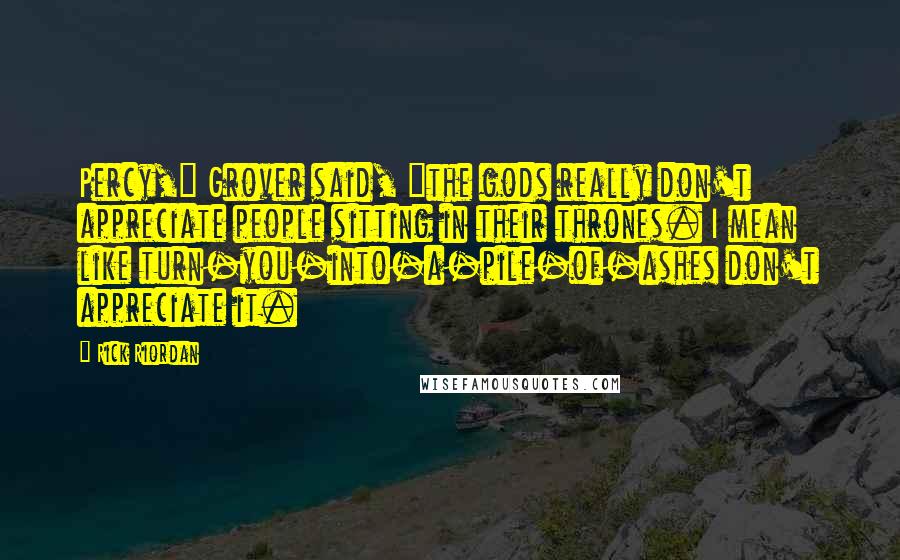 Rick Riordan Quotes: Percy," Grover said, "the gods really don't appreciate people sitting in their thrones. I mean like turn-you-into-a-pile-of-ashes don't appreciate it.