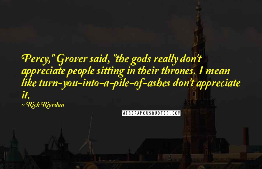 Rick Riordan Quotes: Percy," Grover said, "the gods really don't appreciate people sitting in their thrones. I mean like turn-you-into-a-pile-of-ashes don't appreciate it.