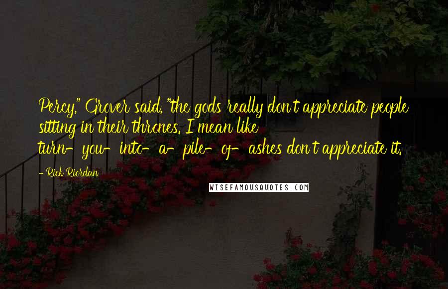 Rick Riordan Quotes: Percy," Grover said, "the gods really don't appreciate people sitting in their thrones. I mean like turn-you-into-a-pile-of-ashes don't appreciate it.
