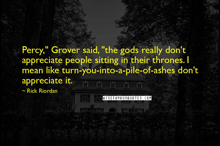 Rick Riordan Quotes: Percy," Grover said, "the gods really don't appreciate people sitting in their thrones. I mean like turn-you-into-a-pile-of-ashes don't appreciate it.