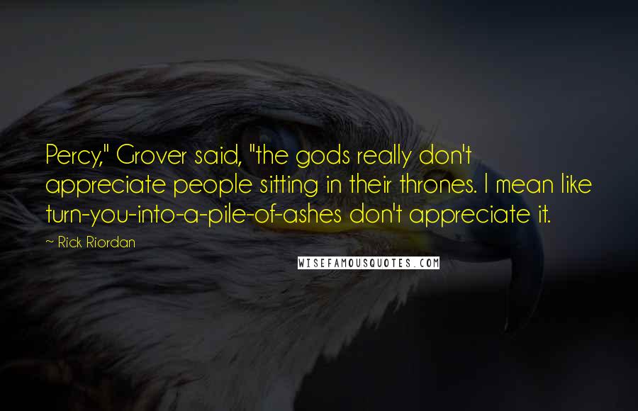 Rick Riordan Quotes: Percy," Grover said, "the gods really don't appreciate people sitting in their thrones. I mean like turn-you-into-a-pile-of-ashes don't appreciate it.