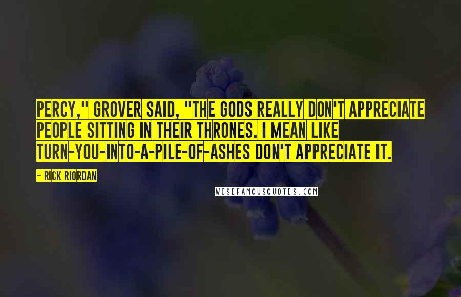 Rick Riordan Quotes: Percy," Grover said, "the gods really don't appreciate people sitting in their thrones. I mean like turn-you-into-a-pile-of-ashes don't appreciate it.