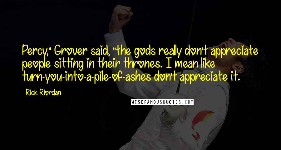 Rick Riordan Quotes: Percy," Grover said, "the gods really don't appreciate people sitting in their thrones. I mean like turn-you-into-a-pile-of-ashes don't appreciate it.