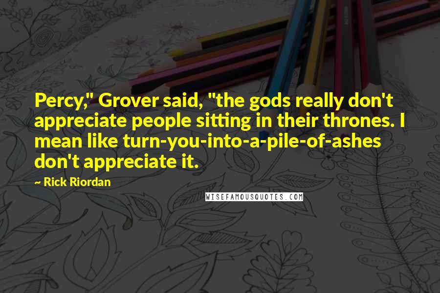 Rick Riordan Quotes: Percy," Grover said, "the gods really don't appreciate people sitting in their thrones. I mean like turn-you-into-a-pile-of-ashes don't appreciate it.