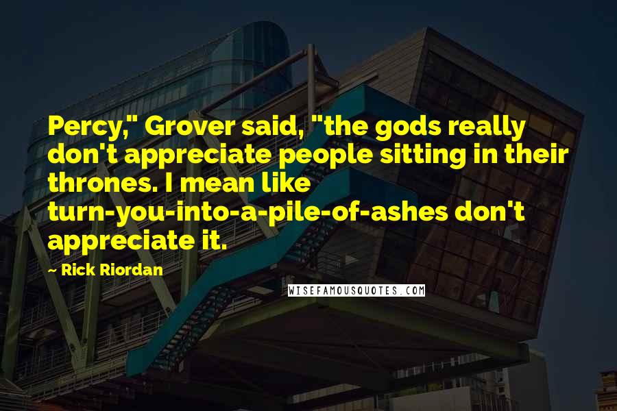 Rick Riordan Quotes: Percy," Grover said, "the gods really don't appreciate people sitting in their thrones. I mean like turn-you-into-a-pile-of-ashes don't appreciate it.