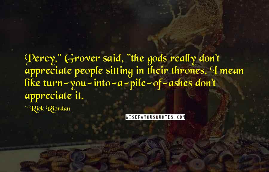 Rick Riordan Quotes: Percy," Grover said, "the gods really don't appreciate people sitting in their thrones. I mean like turn-you-into-a-pile-of-ashes don't appreciate it.