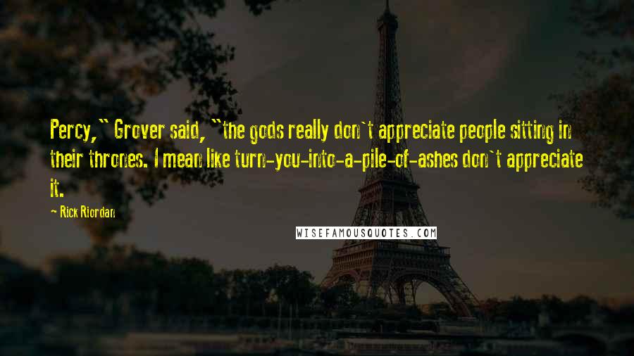 Rick Riordan Quotes: Percy," Grover said, "the gods really don't appreciate people sitting in their thrones. I mean like turn-you-into-a-pile-of-ashes don't appreciate it.