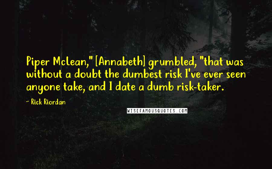 Rick Riordan Quotes: Piper McLean," [Annabeth] grumbled, "that was without a doubt the dumbest risk I've ever seen anyone take, and I date a dumb risk-taker.