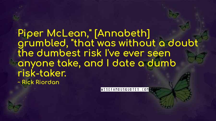 Rick Riordan Quotes: Piper McLean," [Annabeth] grumbled, "that was without a doubt the dumbest risk I've ever seen anyone take, and I date a dumb risk-taker.