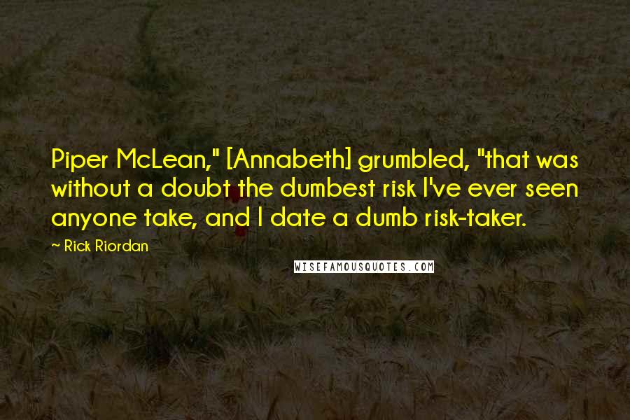 Rick Riordan Quotes: Piper McLean," [Annabeth] grumbled, "that was without a doubt the dumbest risk I've ever seen anyone take, and I date a dumb risk-taker.