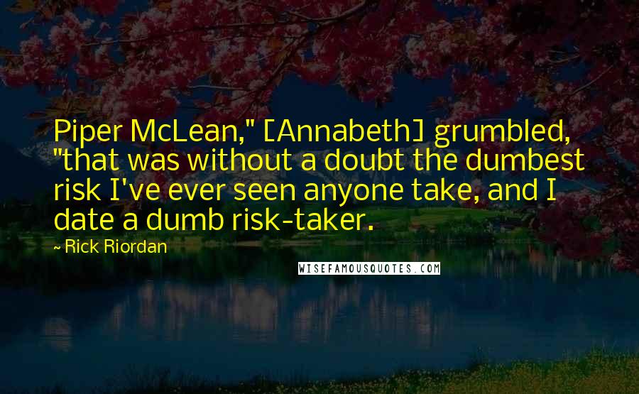 Rick Riordan Quotes: Piper McLean," [Annabeth] grumbled, "that was without a doubt the dumbest risk I've ever seen anyone take, and I date a dumb risk-taker.