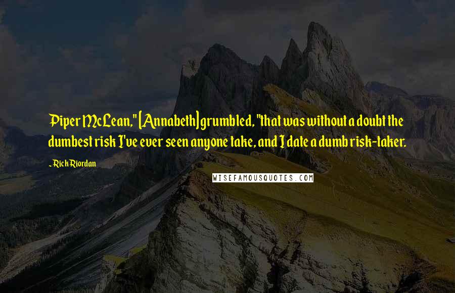 Rick Riordan Quotes: Piper McLean," [Annabeth] grumbled, "that was without a doubt the dumbest risk I've ever seen anyone take, and I date a dumb risk-taker.