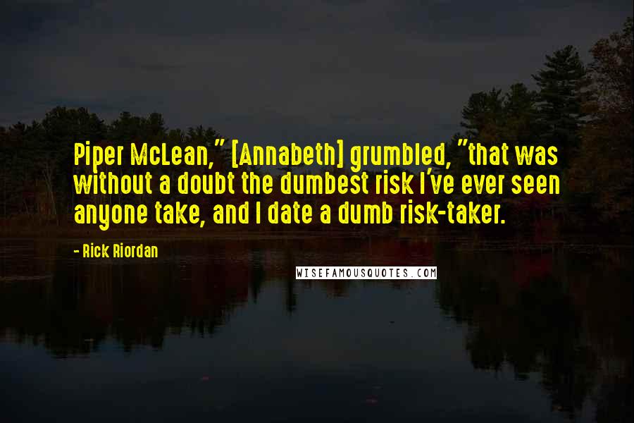 Rick Riordan Quotes: Piper McLean," [Annabeth] grumbled, "that was without a doubt the dumbest risk I've ever seen anyone take, and I date a dumb risk-taker.