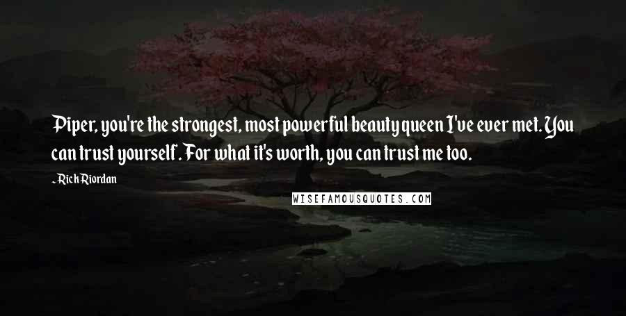 Rick Riordan Quotes: Piper, you're the strongest, most powerful beauty queen I've ever met. You can trust yourself. For what it's worth, you can trust me too.