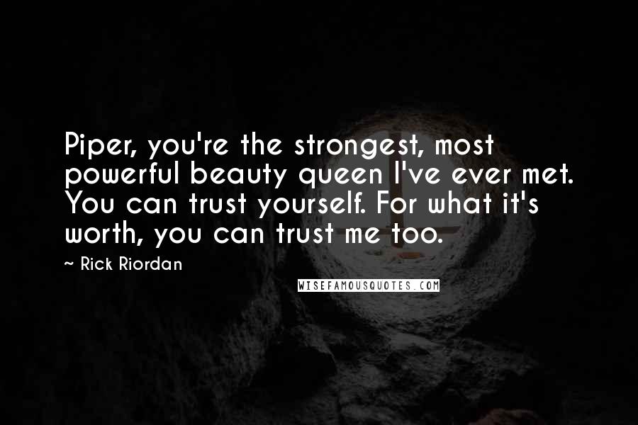 Rick Riordan Quotes: Piper, you're the strongest, most powerful beauty queen I've ever met. You can trust yourself. For what it's worth, you can trust me too.