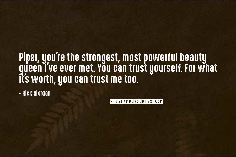 Rick Riordan Quotes: Piper, you're the strongest, most powerful beauty queen I've ever met. You can trust yourself. For what it's worth, you can trust me too.