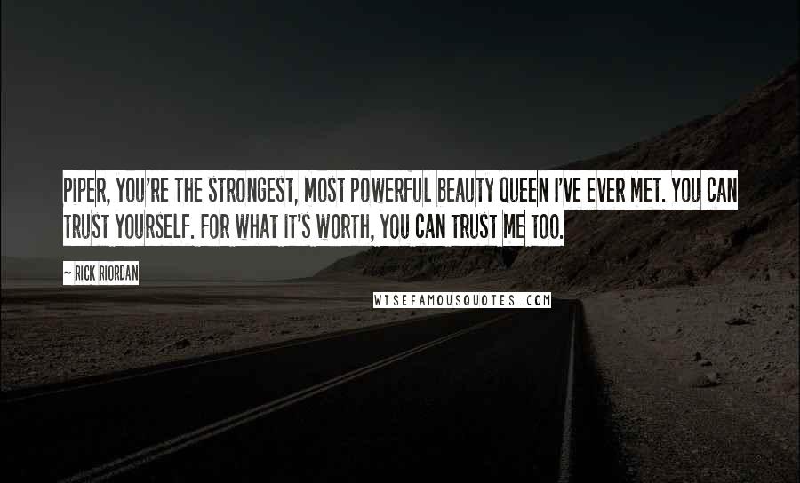 Rick Riordan Quotes: Piper, you're the strongest, most powerful beauty queen I've ever met. You can trust yourself. For what it's worth, you can trust me too.