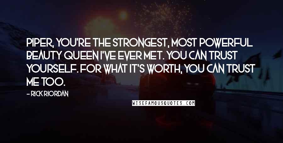 Rick Riordan Quotes: Piper, you're the strongest, most powerful beauty queen I've ever met. You can trust yourself. For what it's worth, you can trust me too.