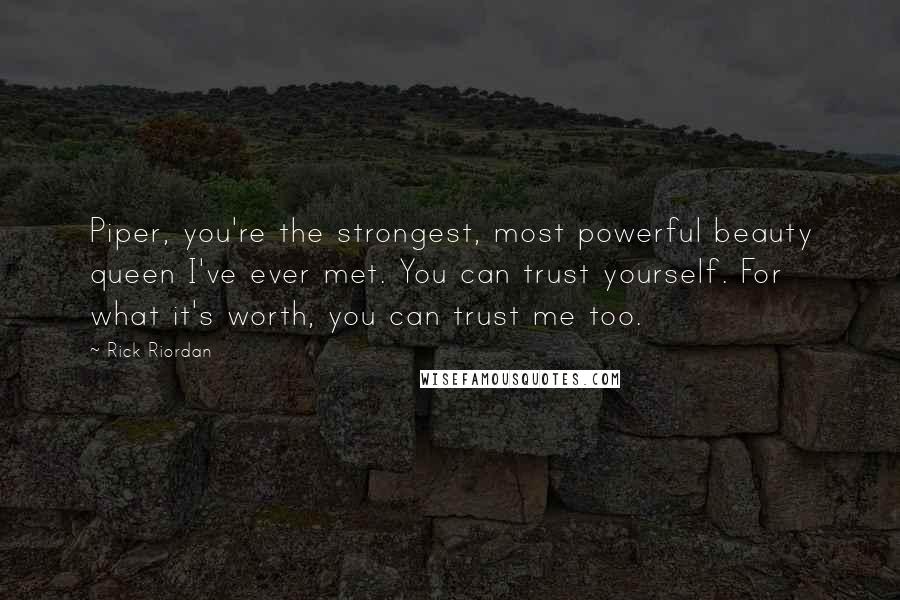 Rick Riordan Quotes: Piper, you're the strongest, most powerful beauty queen I've ever met. You can trust yourself. For what it's worth, you can trust me too.