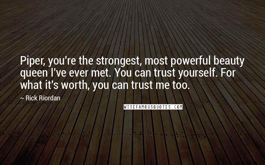 Rick Riordan Quotes: Piper, you're the strongest, most powerful beauty queen I've ever met. You can trust yourself. For what it's worth, you can trust me too.