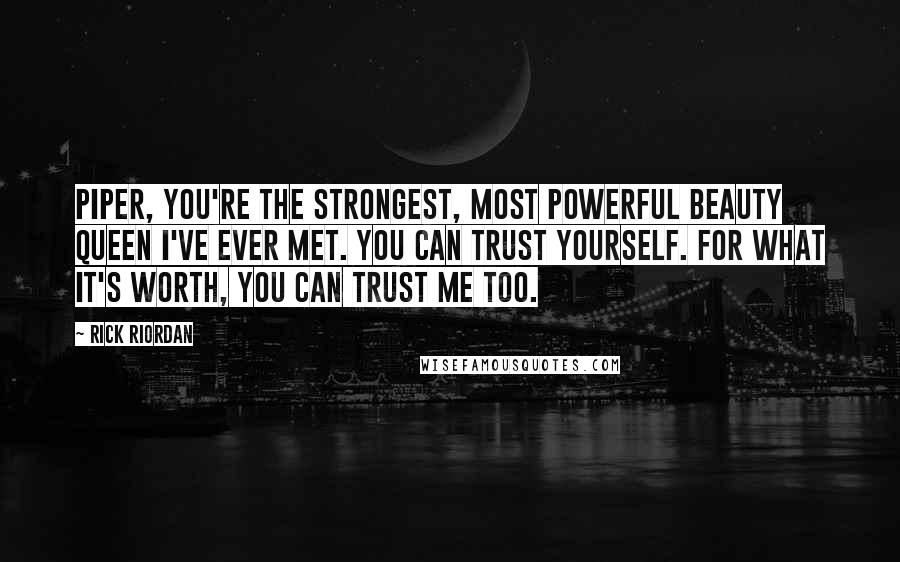 Rick Riordan Quotes: Piper, you're the strongest, most powerful beauty queen I've ever met. You can trust yourself. For what it's worth, you can trust me too.