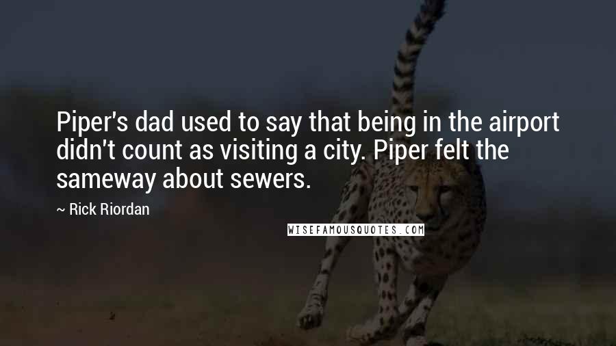 Rick Riordan Quotes: Piper's dad used to say that being in the airport didn't count as visiting a city. Piper felt the sameway about sewers.