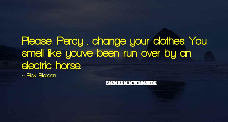 Rick Riordan Quotes: Please, Percy ... change your clothes. You smell like you've been run over by an electric horse.