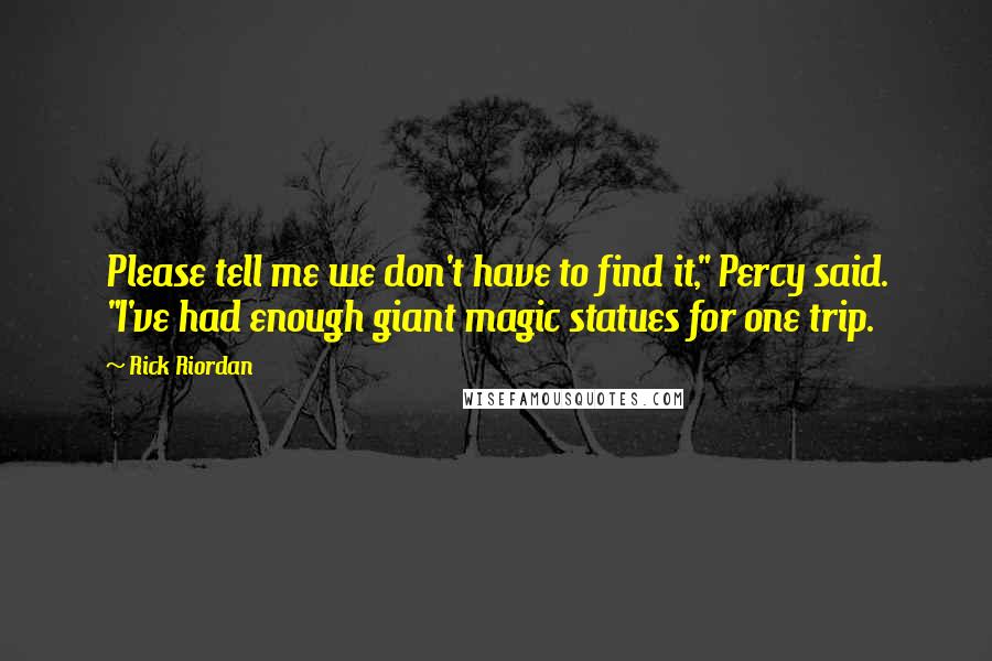 Rick Riordan Quotes: Please tell me we don't have to find it," Percy said. "I've had enough giant magic statues for one trip.