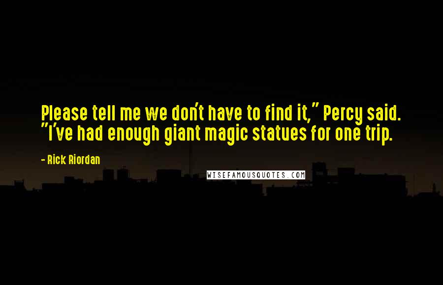 Rick Riordan Quotes: Please tell me we don't have to find it," Percy said. "I've had enough giant magic statues for one trip.