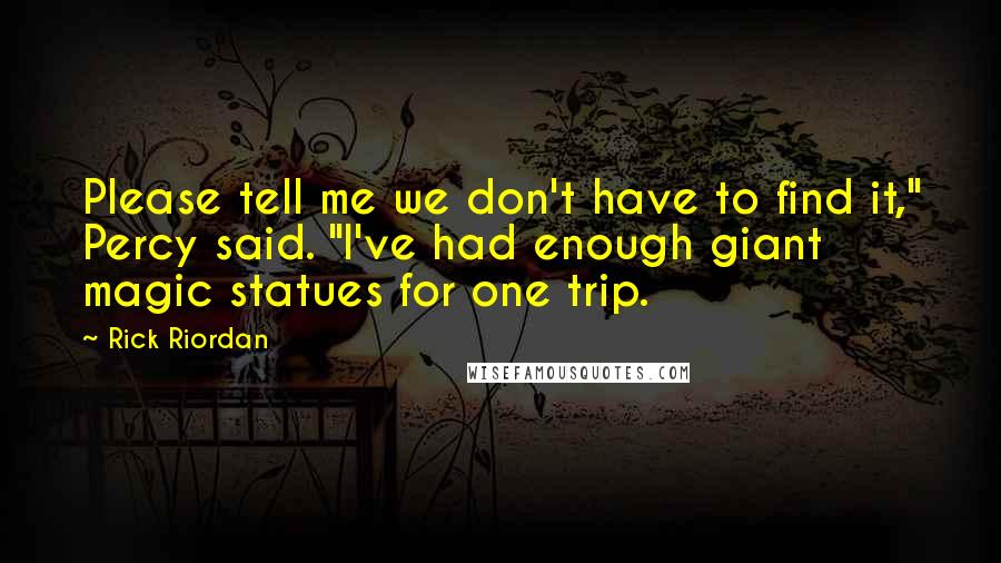 Rick Riordan Quotes: Please tell me we don't have to find it," Percy said. "I've had enough giant magic statues for one trip.