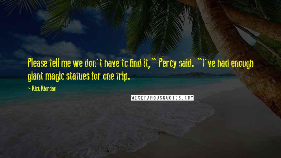 Rick Riordan Quotes: Please tell me we don't have to find it," Percy said. "I've had enough giant magic statues for one trip.