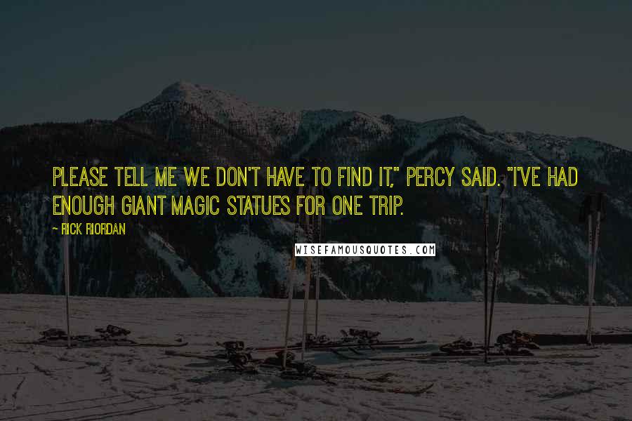 Rick Riordan Quotes: Please tell me we don't have to find it," Percy said. "I've had enough giant magic statues for one trip.