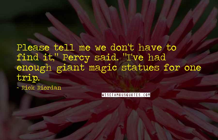 Rick Riordan Quotes: Please tell me we don't have to find it," Percy said. "I've had enough giant magic statues for one trip.