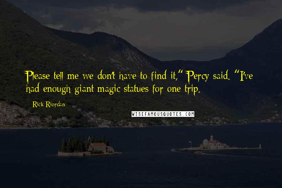 Rick Riordan Quotes: Please tell me we don't have to find it," Percy said. "I've had enough giant magic statues for one trip.