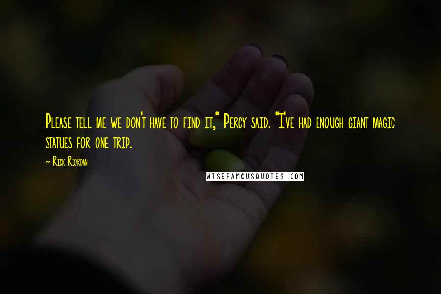 Rick Riordan Quotes: Please tell me we don't have to find it," Percy said. "I've had enough giant magic statues for one trip.