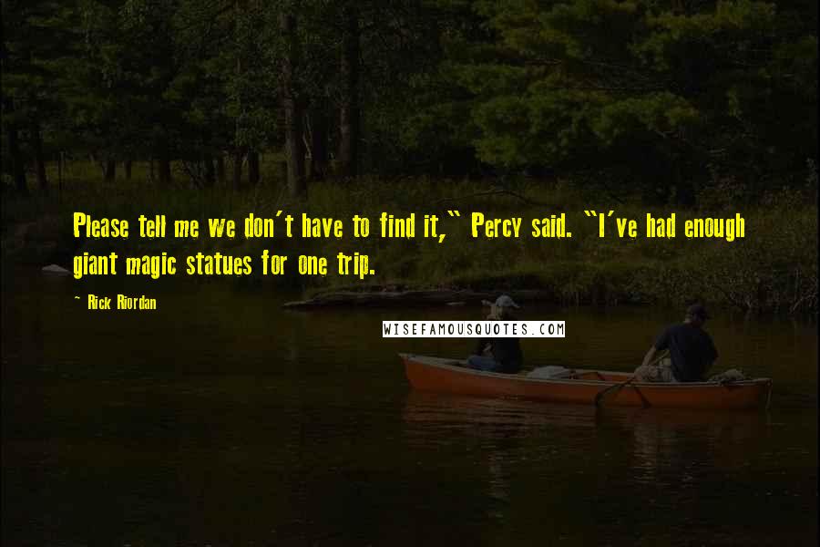 Rick Riordan Quotes: Please tell me we don't have to find it," Percy said. "I've had enough giant magic statues for one trip.