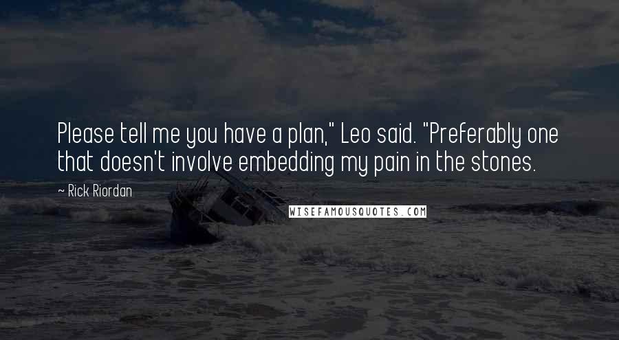 Rick Riordan Quotes: Please tell me you have a plan," Leo said. "Preferably one that doesn't involve embedding my pain in the stones.