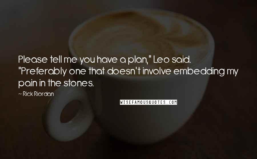 Rick Riordan Quotes: Please tell me you have a plan," Leo said. "Preferably one that doesn't involve embedding my pain in the stones.